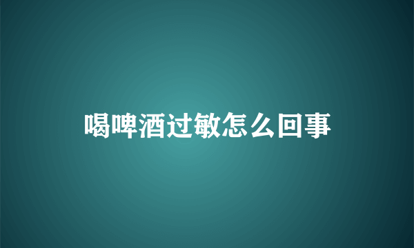 喝啤酒过敏怎么回事