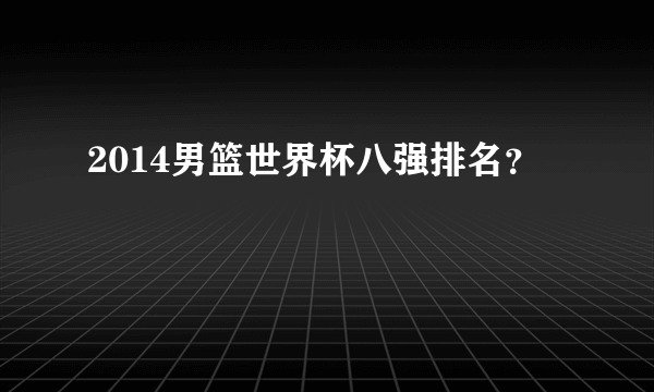 2014男篮世界杯八强排名？