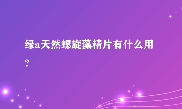 绿a天然螺旋藻精片有什么用？