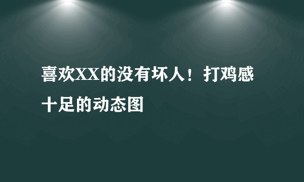 喜欢XX的没有坏人！打鸡感十足的动态图