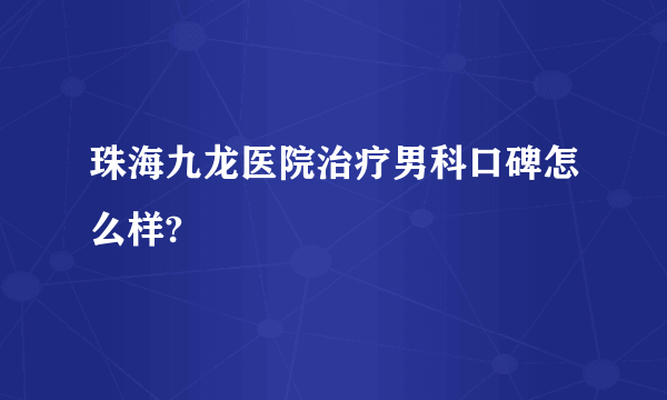 珠海九龙医院治疗男科口碑怎么样?