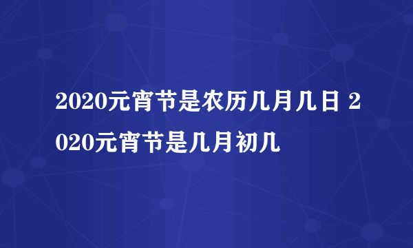 2020元宵节是农历几月几日 2020元宵节是几月初几