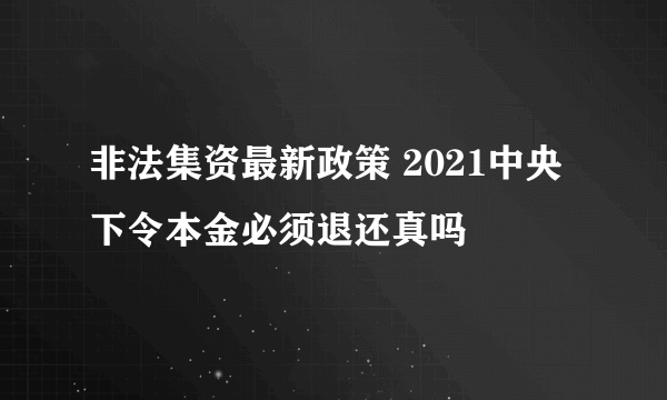 非法集资最新政策 2021中央下令本金必须退还真吗