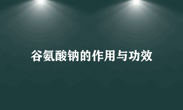 谷氨酸钠的作用与功效