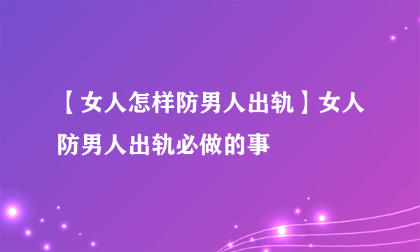 【女人怎样防男人出轨】女人防男人出轨必做的事