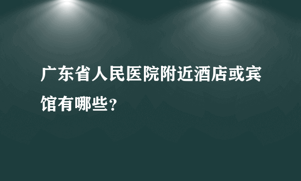 广东省人民医院附近酒店或宾馆有哪些？