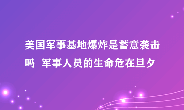 美国军事基地爆炸是蓄意袭击吗  军事人员的生命危在旦夕