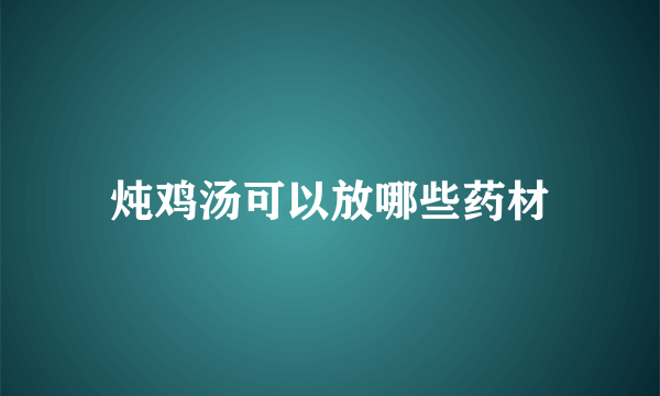 炖鸡汤可以放哪些药材