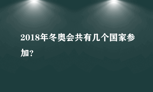 2018年冬奥会共有几个国家参加？