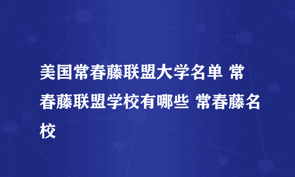 美国常春藤联盟大学名单 常春藤联盟学校有哪些 常春藤名校