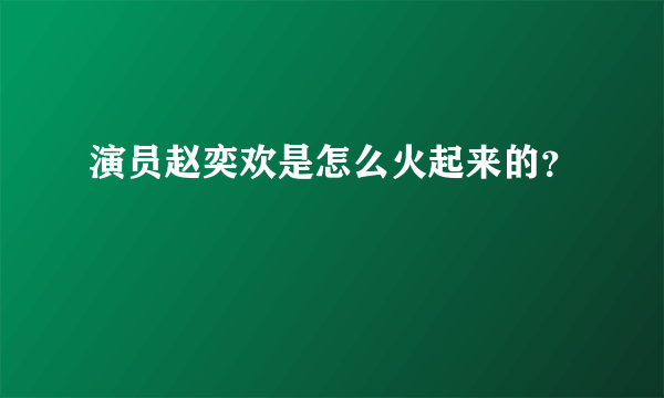 演员赵奕欢是怎么火起来的？