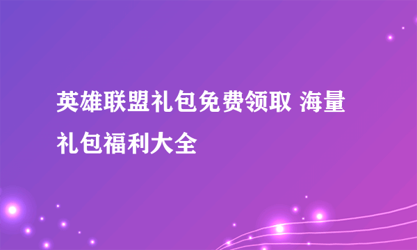 英雄联盟礼包免费领取 海量礼包福利大全