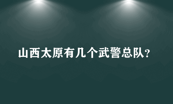 山西太原有几个武警总队？