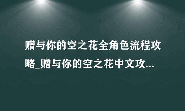 赠与你的空之花全角色流程攻略_赠与你的空之花中文攻略_飞外单机游戏