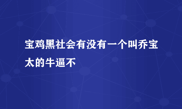 宝鸡黑社会有没有一个叫乔宝太的牛逼不