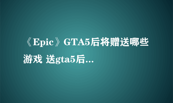 《Epic》GTA5后将赠送哪些游戏 送gta5后其他免费游戏一览