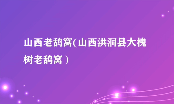 山西老鸹窝(山西洪洞县大槐树老鸹窝）