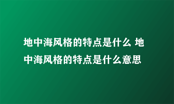 地中海风格的特点是什么 地中海风格的特点是什么意思