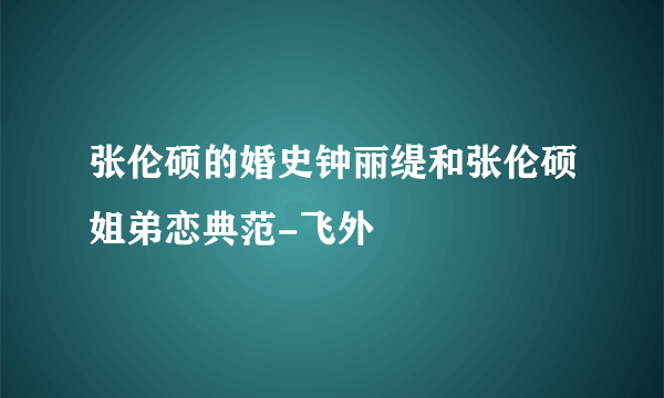 张伦硕的婚史钟丽缇和张伦硕姐弟恋典范-飞外