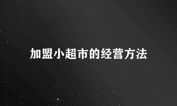 加盟小超市的经营方法