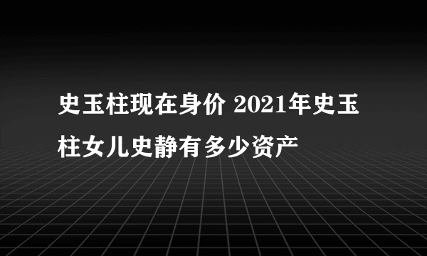 史玉柱现在身价 2021年史玉柱女儿史静有多少资产