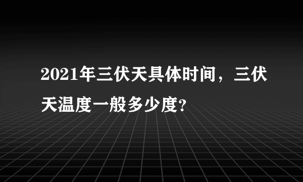 2021年三伏天具体时间，三伏天温度一般多少度？