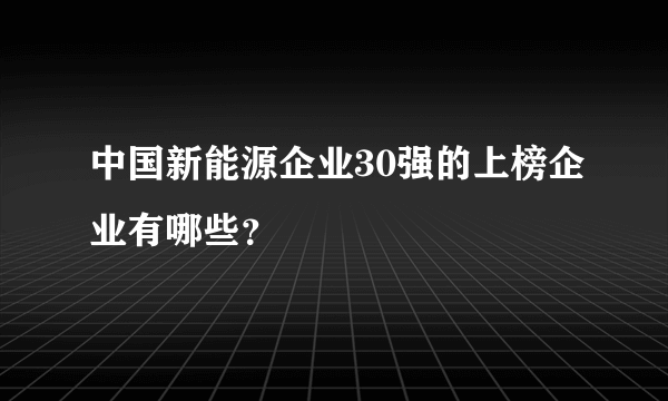 中国新能源企业30强的上榜企业有哪些？