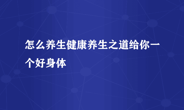 怎么养生健康养生之道给你一个好身体