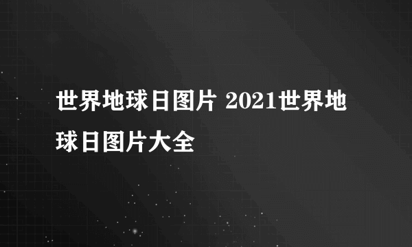 世界地球日图片 2021世界地球日图片大全