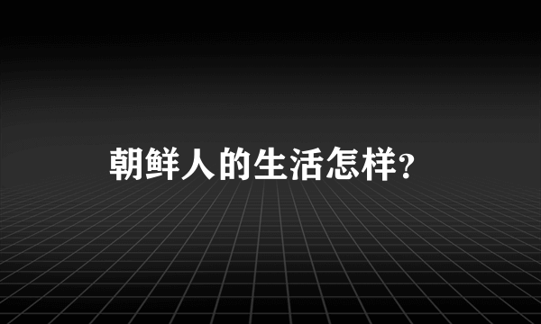 朝鲜人的生活怎样？