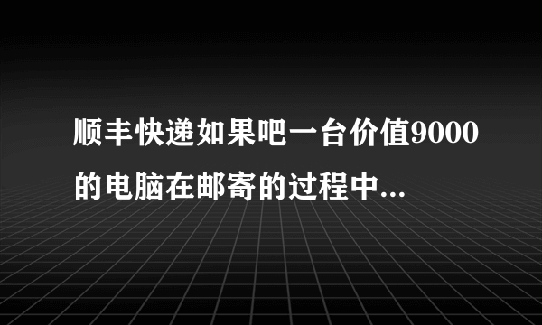 顺丰快递如果吧一台价值9000的电脑在邮寄的过程中摔坏了,怎么处理