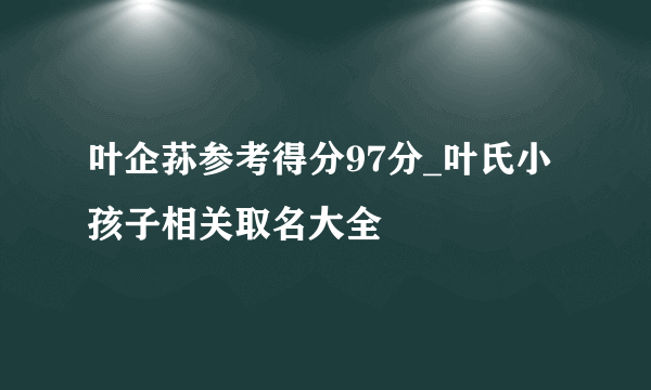 叶企荪参考得分97分_叶氏小孩子相关取名大全