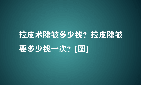 拉皮术除皱多少钱？拉皮除皱要多少钱一次？[图]