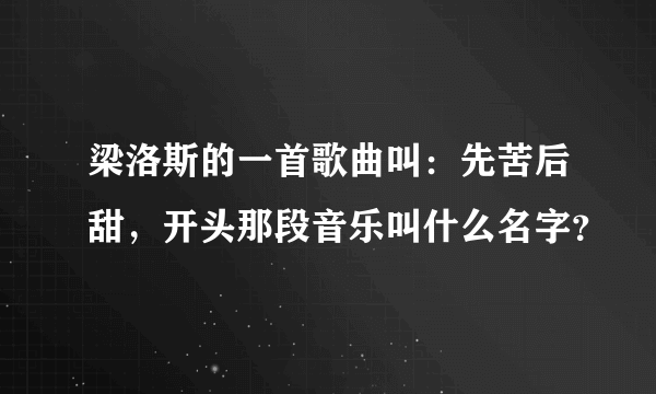 梁洛斯的一首歌曲叫：先苦后甜，开头那段音乐叫什么名字？