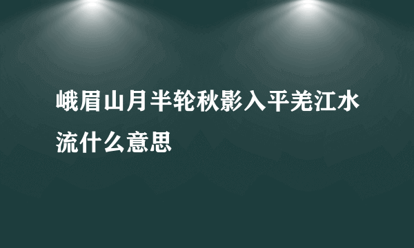 峨眉山月半轮秋影入平羌江水流什么意思