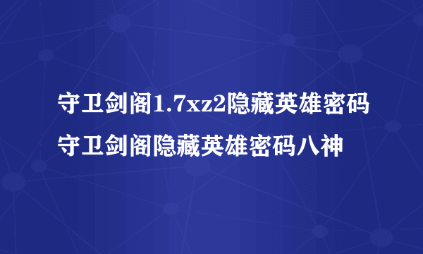 守卫剑阁1.7xz2隐藏英雄密码守卫剑阁隐藏英雄密码八神