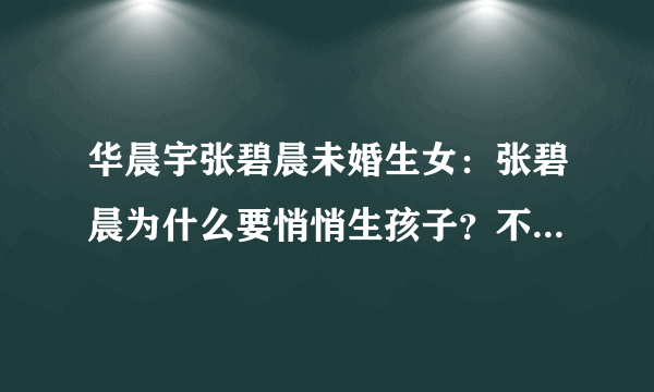 华晨宇张碧晨未婚生女：张碧晨为什么要悄悄生孩子？不合逻辑啊