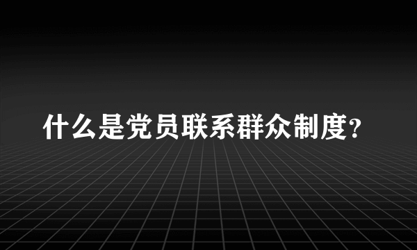 什么是党员联系群众制度？