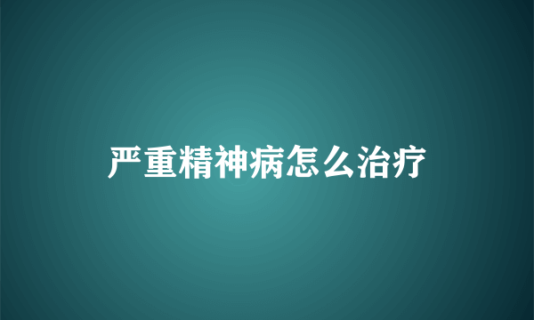 严重精神病怎么治疗