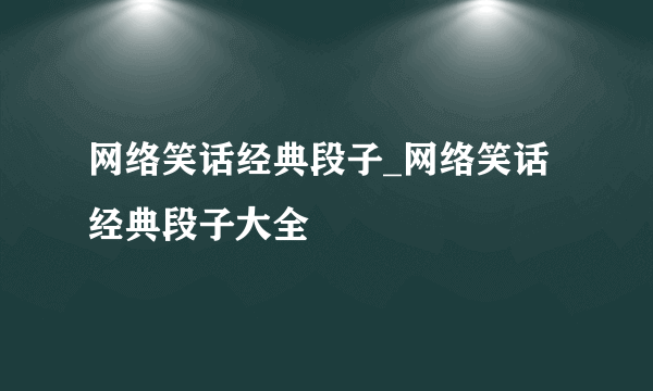 网络笑话经典段子_网络笑话经典段子大全