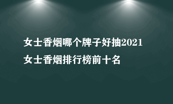 女士香烟哪个牌子好抽2021 女士香烟排行榜前十名