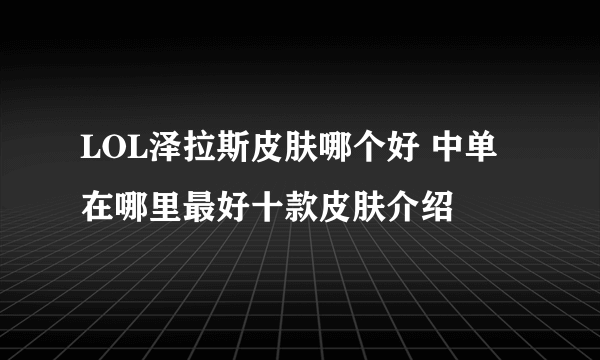 LOL泽拉斯皮肤哪个好 中单在哪里最好十款皮肤介绍