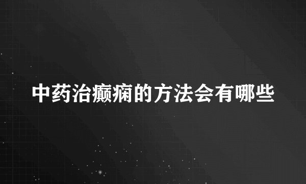 中药治癫痫的方法会有哪些