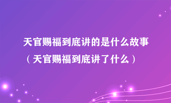 天官赐福到底讲的是什么故事（天官赐福到底讲了什么）