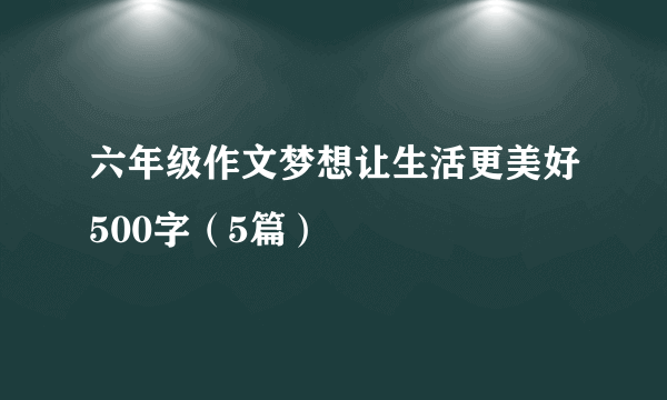 六年级作文梦想让生活更美好500字（5篇）