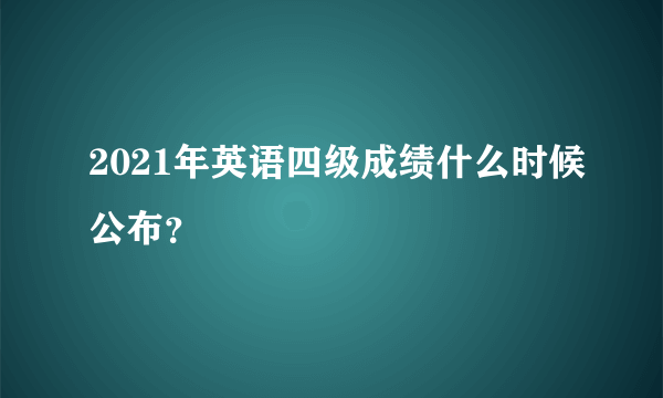 2021年英语四级成绩什么时候公布？