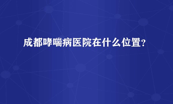 成都哮喘病医院在什么位置？