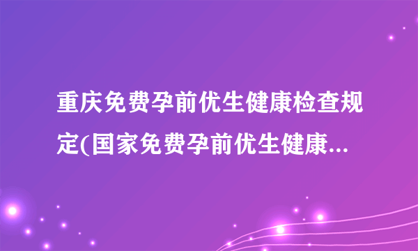 重庆免费孕前优生健康检查规定(国家免费孕前优生健康检查基本项目)