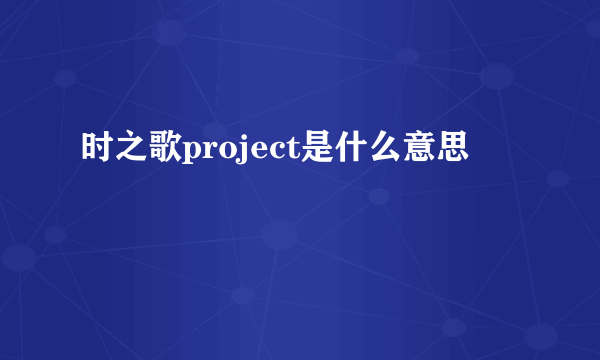 时之歌project是什么意思