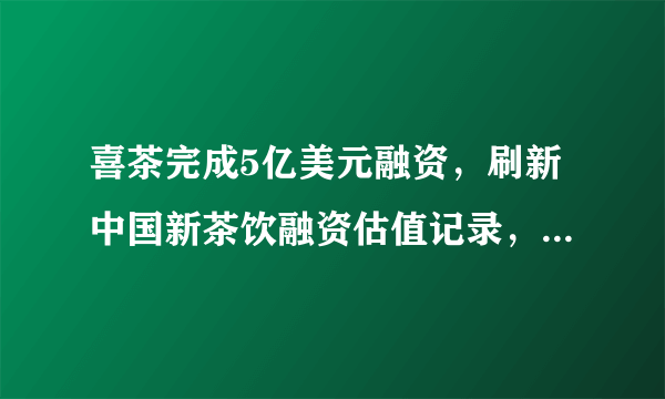 喜茶完成5亿美元融资，刷新中国新茶饮融资估值记录，意味着什么？